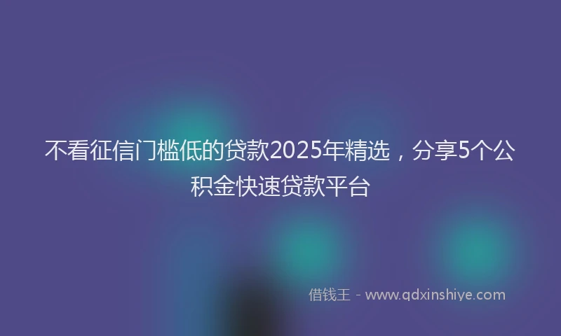 不看征信门槛低的贷款2025年精选，分享5个公积金快速贷款平台