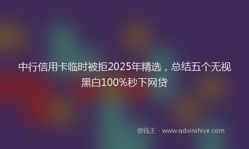 中行信用卡临时被拒2025年精选，总结五个无视黑白100%秒下网贷