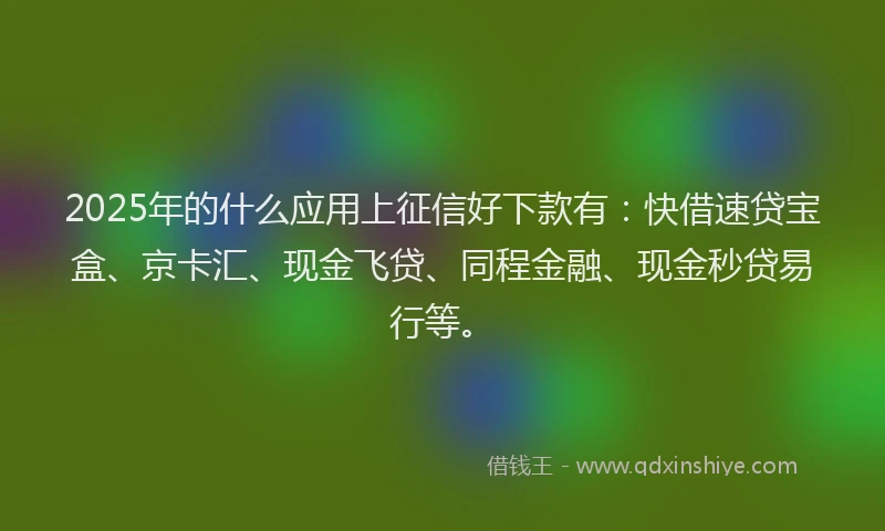 2025年的什么应用上征信好下款有：快借速贷宝盒、京卡汇、现金飞贷、同程金融、现金秒贷易行等。