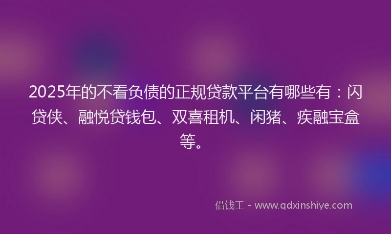 2025年的不看负债的正规贷款平台有哪些有：闪贷侠、融悦贷钱包、双喜租机、闲猪、疾融宝盒等。