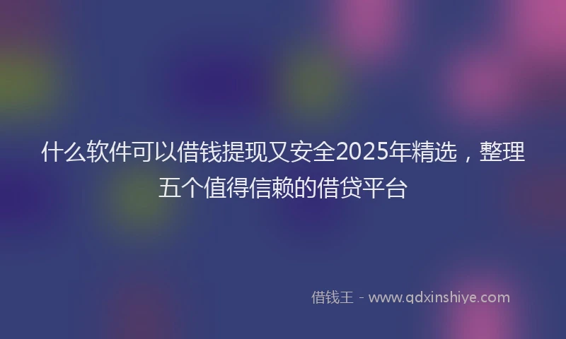 什么软件可以借钱提现又安全2025年精选，整理五个值得信赖的借贷平台