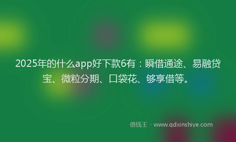2025年的什么app好下款6有：瞬借通途、易融贷宝、微粒分期、口袋花、够享借等。