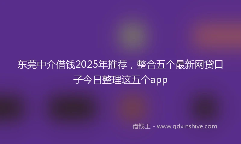 东莞中介借钱2025年推荐，整合五个最新网贷口子今日整理这五个app