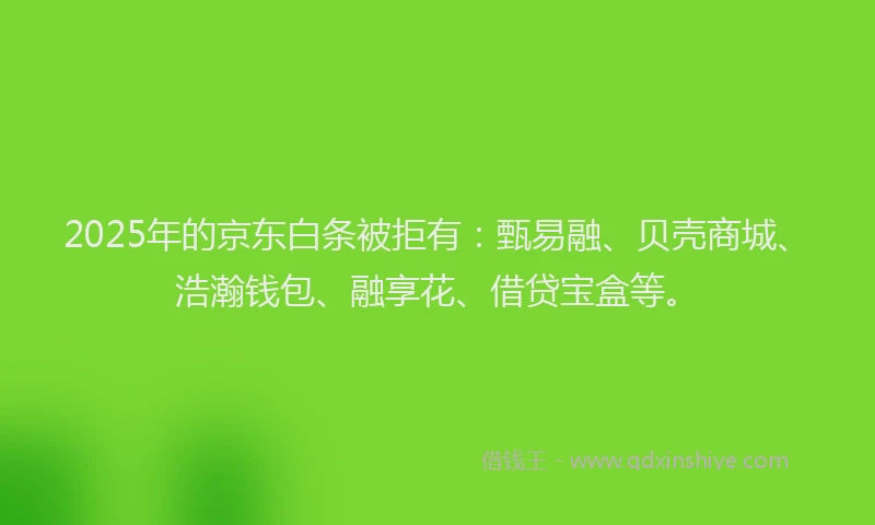 2025年的京东白条被拒有：甄易融、贝壳商城、浩瀚钱包、融享花、借贷宝盒等。