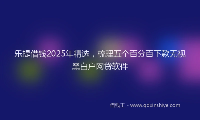 乐提借钱2025年精选，梳理五个百分百下款无视黑白户网贷软件
