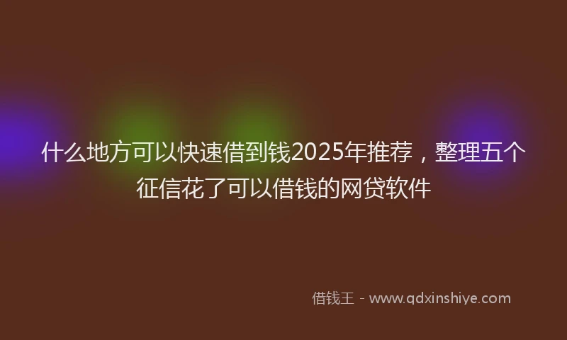 什么地方可以快速借到钱2025年推荐，整理五个征信花了可以借钱的网贷软件