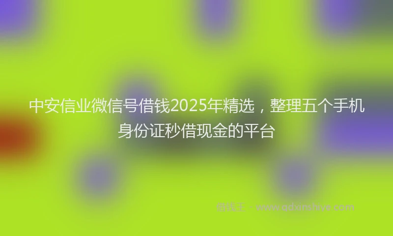中安信业微信号借钱2025年精选，整理五个手机身份证秒借现金的平台