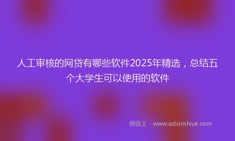 人工审核的网贷有哪些软件2025年精选，总结五个大学生可以使用的软件