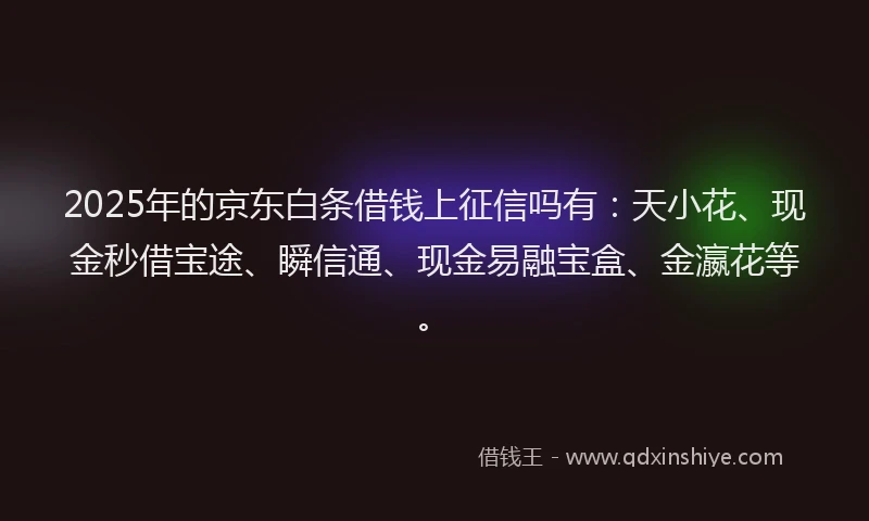 2025年的京东白条借钱上征信吗有：天小花、现金秒借宝途、瞬信通、现金易融宝盒、金瀛花等。