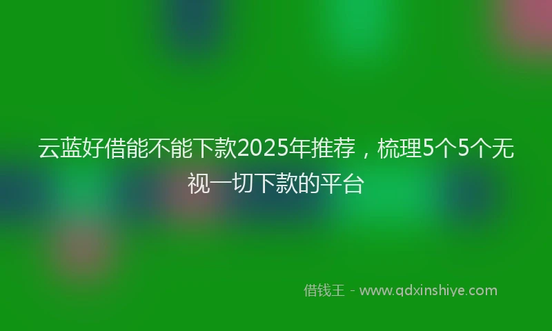 云蓝好借能不能下款2025年推荐，梳理5个5个无视一切下款的平台