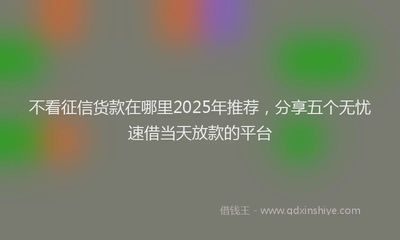 不看征信货款在哪里2025年推荐，分享五个无忧速借当天放款的平台