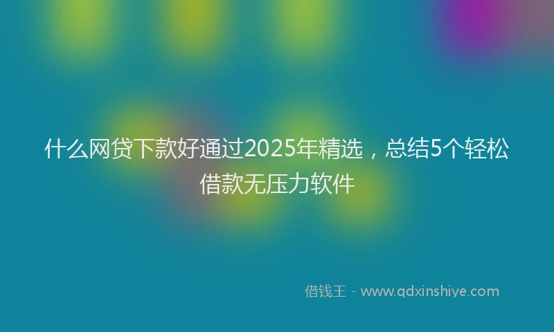 什么网贷下款好通过2025年精选，总结5个轻松借款无压力软件
