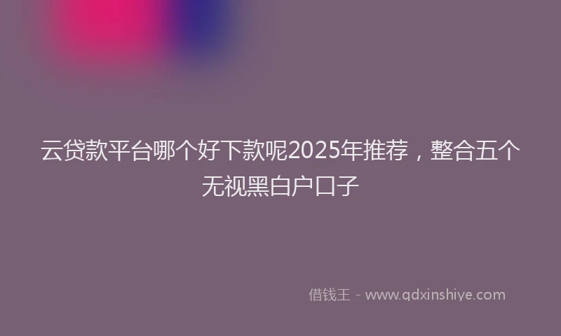 云贷款平台哪个好下款呢2025年推荐，整合五个无视黑白户口子