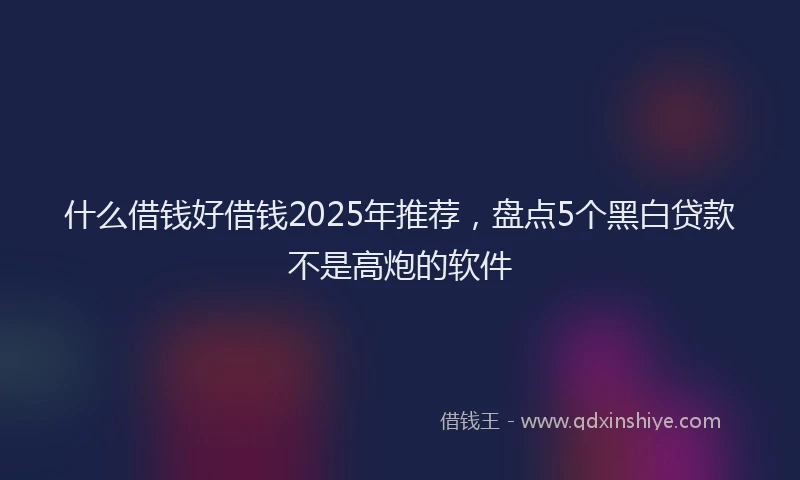 什么借钱好借钱2025年推荐，盘点5个黑白贷款不是高炮的软件