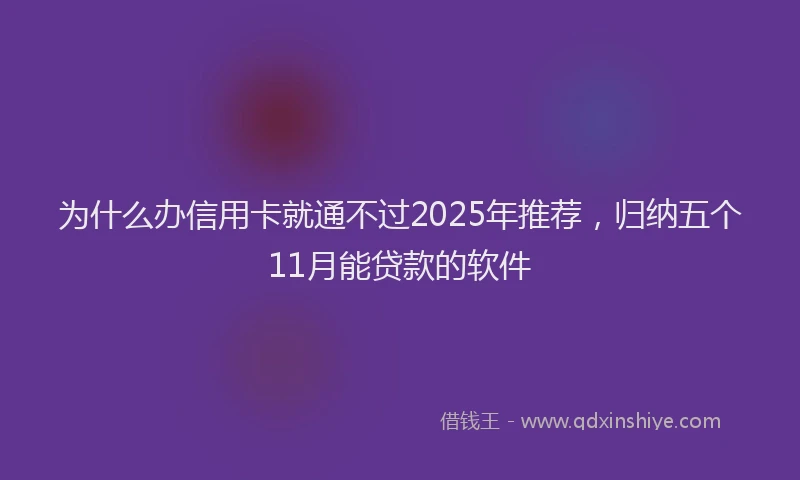为什么办信用卡就通不过2025年推荐，归纳五个11月能贷款的软件