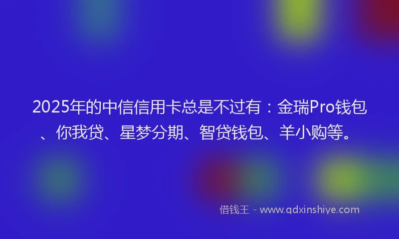 2025年的中信信用卡总是不过有：金瑞Pro钱包、你我贷、星梦分期、智贷钱包、羊小购等。