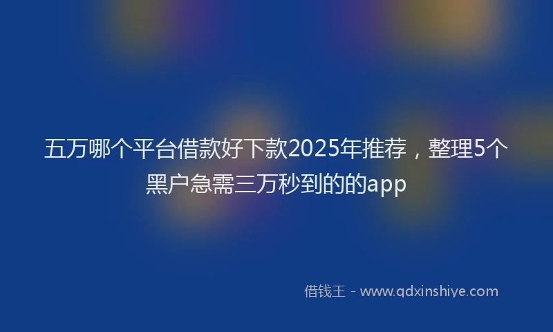 五万哪个平台借款好下款2025年推荐，整理5个黑户急需三万秒到的的app