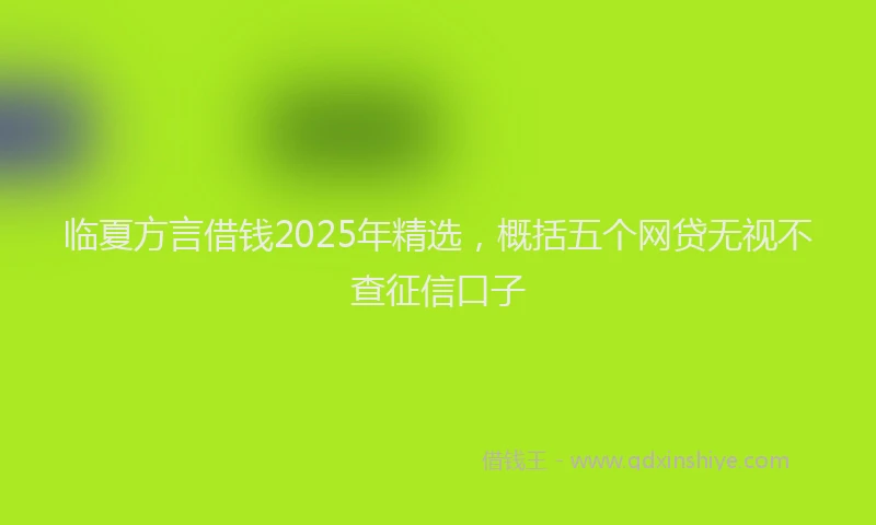 临夏方言借钱2025年精选，概括五个网贷无视不查征信口子