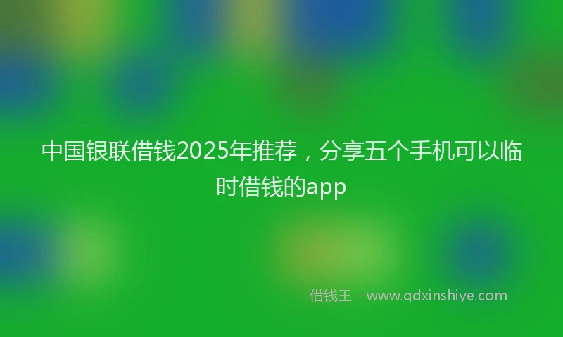 中国银联借钱2025年推荐，分享五个手机可以临时借钱的app