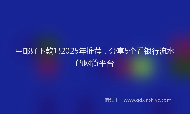 中邮好下款吗2025年推荐，分享5个看银行流水的网贷平台