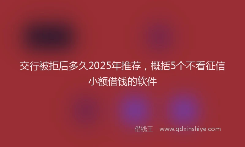 交行被拒后多久2025年推荐，概括5个不看征信小额借钱的软件