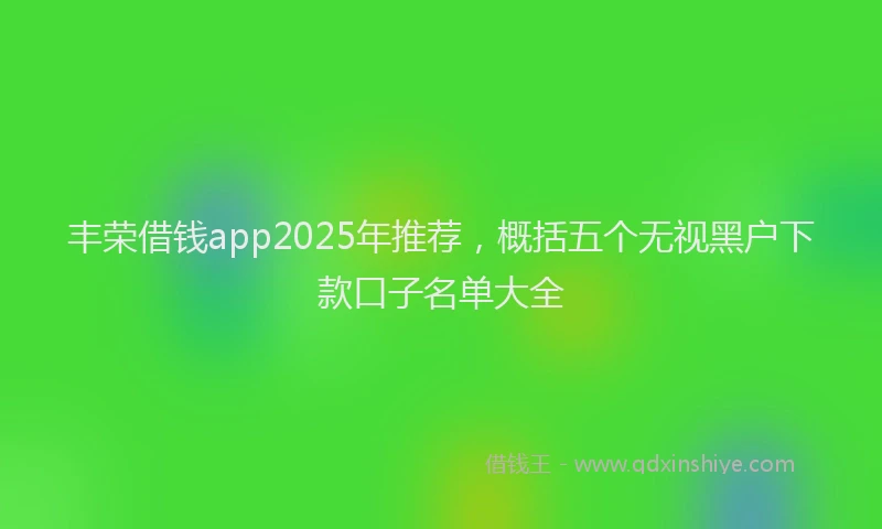 丰荣借钱app2025年推荐，概括五个无视黑户下款口子名单大全