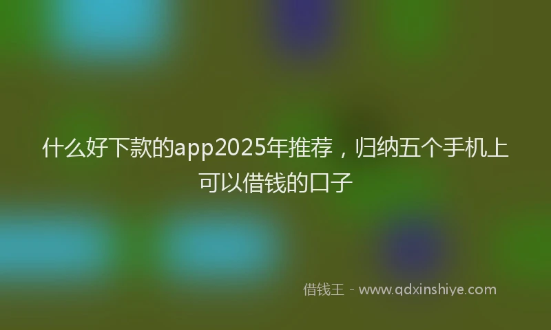 什么好下款的app2025年推荐，归纳五个手机上可以借钱的口子