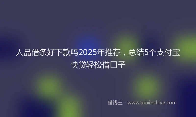 人品借条好下款吗2025年推荐，总结5个支付宝快贷轻松借口子