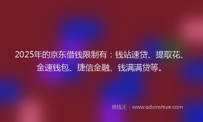 2025年的京东借钱限制有：钱站速贷、提取花、金速钱包、捷信金融、钱满满贷等。
