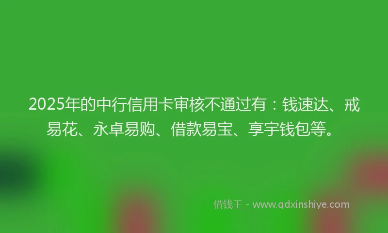 2025年的中行信用卡审核不通过有：钱速达、戒易花、永卓易购、借款易宝、享宇钱包等。