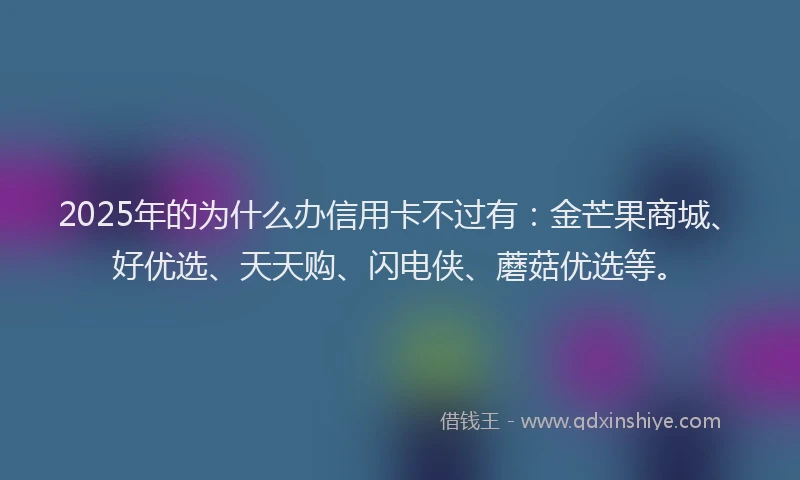 2025年的为什么办信用卡不过有：金芒果商城、好优选、天天购、闪电侠、蘑菇优选等。