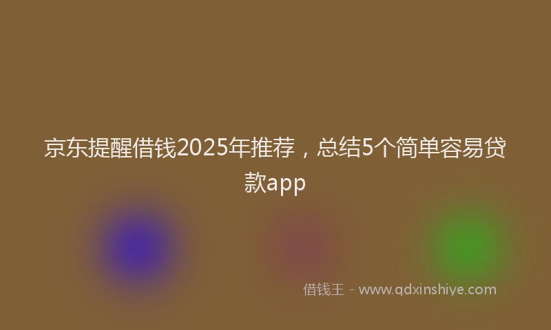 京东提醒借钱2025年推荐，总结5个简单容易贷款app