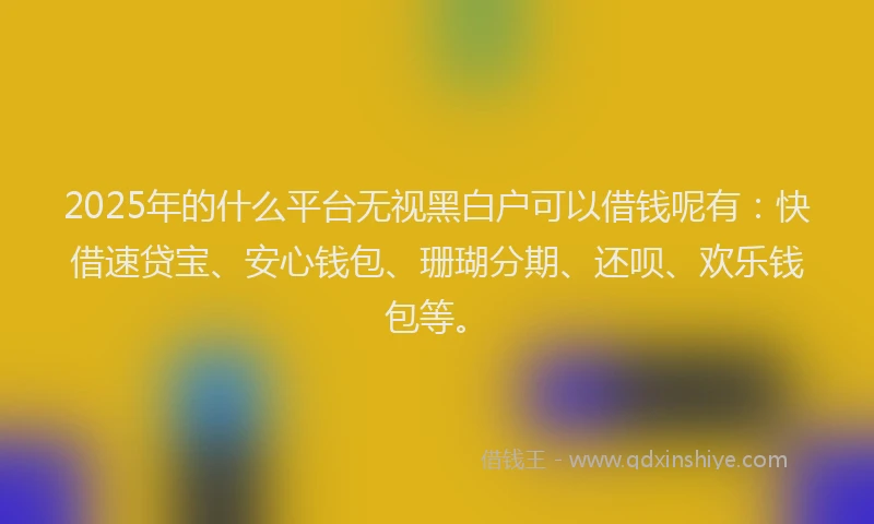 2025年的什么平台无视黑白户可以借钱呢有：快借速贷宝、安心钱包、珊瑚分期、还呗、欢乐钱包等。