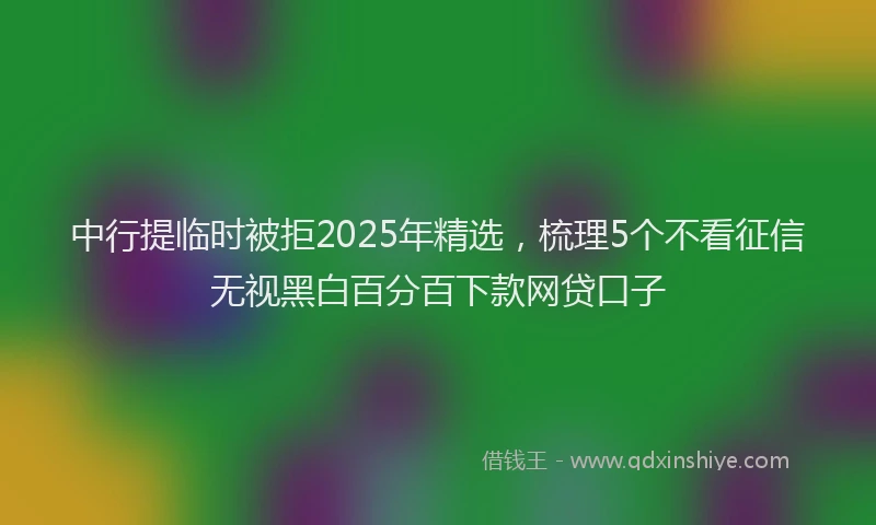 中行提临时被拒2025年精选，梳理5个不看征信无视黑白百分百下款网贷口子