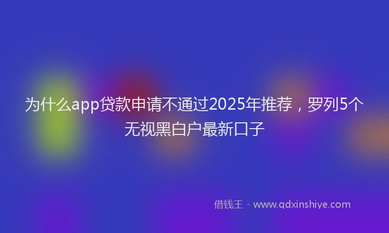 为什么app贷款申请不通过2025年推荐，罗列5个无视黑白户最新口子