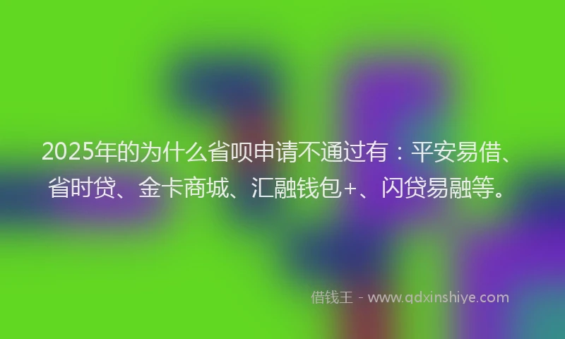2025年的为什么省呗申请不通过有：平安易借、省时贷、金卡商城、汇融钱包+、闪贷易融等。