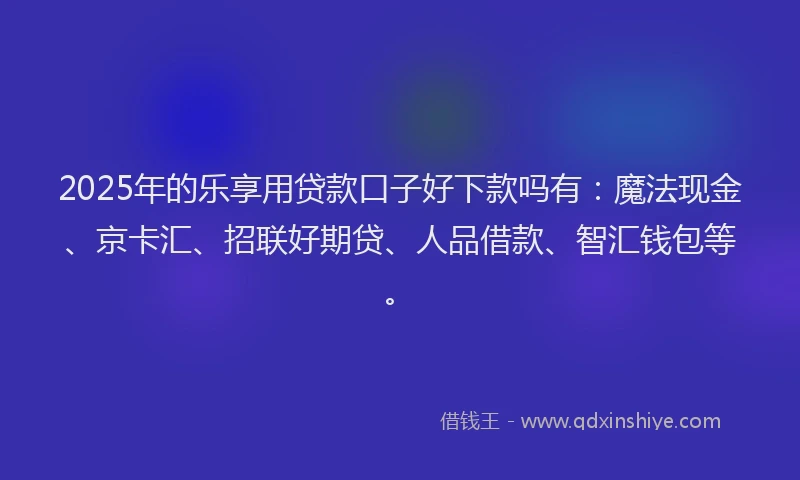 2025年的乐享用贷款口子好下款吗有：魔法现金、京卡汇、招联好期贷、人品借款、智汇钱包等。