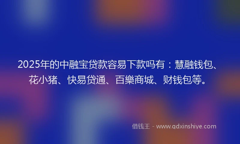 2025年的中融宝贷款容易下款吗有：慧融钱包、花小猪、快易贷通、百樂商城、财钱包等。