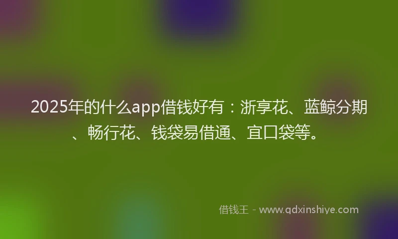2025年的什么app借钱好有：浙享花、蓝鲸分期、畅行花、钱袋易借通、宜口袋等。