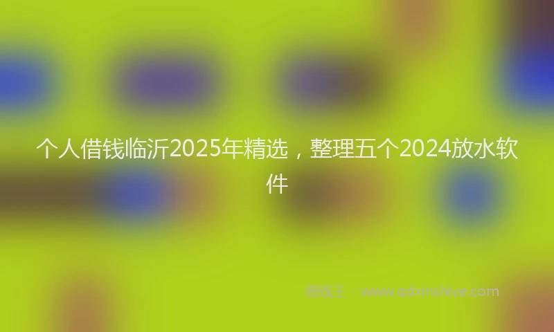 个人借钱临沂2025年精选，整理五个2024放水软件