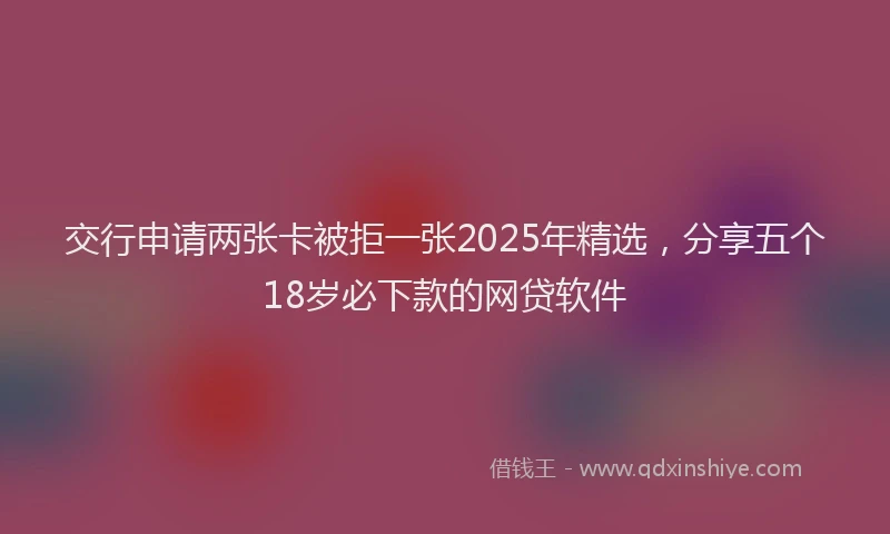 交行申请两张卡被拒一张2025年精选，分享五个18岁必下款的网贷软件