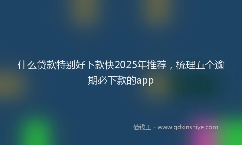 什么贷款特别好下款快2025年推荐，梳理五个逾期必下款的app