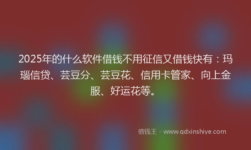 2025年的什么软件借钱不用征信又借钱快有：玛瑙信贷、芸豆分、芸豆花、信用卡管家、向上金服、好运花等。