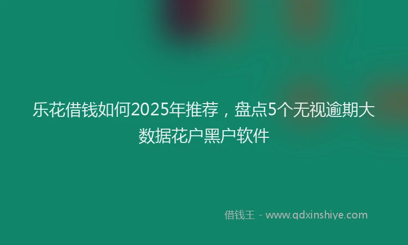 乐花借钱如何2025年推荐，盘点5个无视逾期大数据花户黑户软件