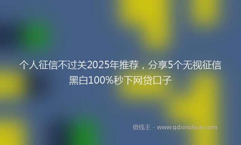 个人征信不过关2025年推荐，分享5个无视征信黑白100%秒下网贷口子