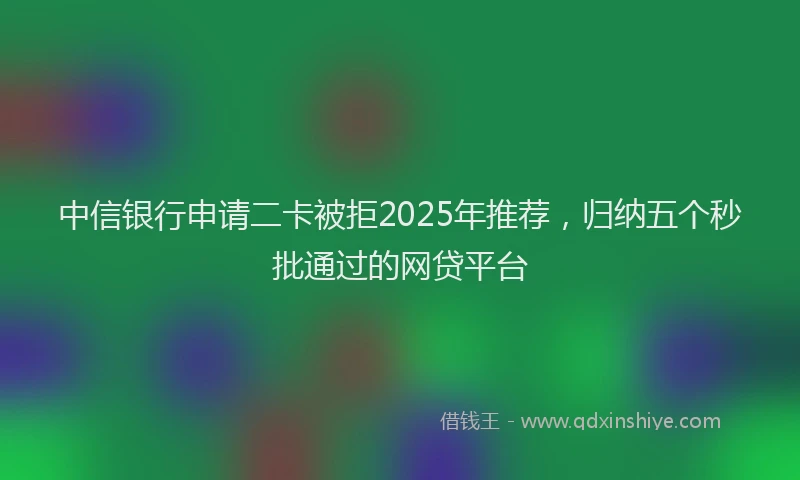 中信银行申请二卡被拒2025年推荐，归纳五个秒批通过的网贷平台