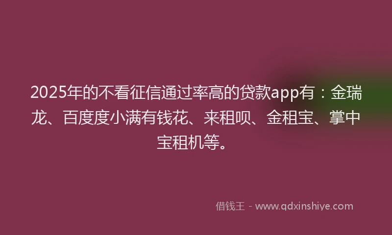 2025年的不看征信通过率高的贷款app有：金瑞龙、百度度小满有钱花、来租呗、金租宝、掌中宝租机等。