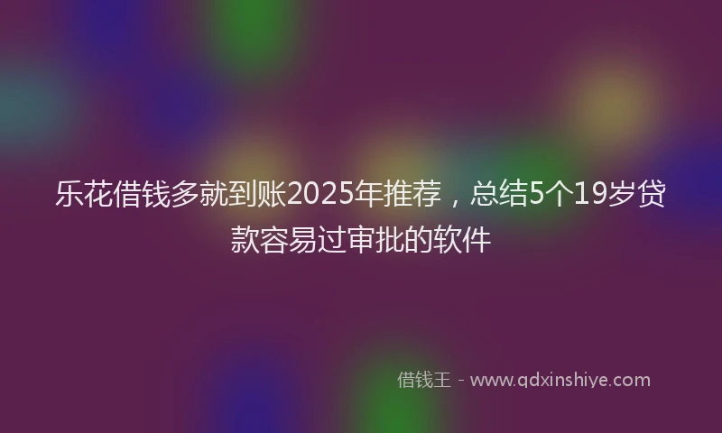 乐花借钱多就到账2025年推荐，总结5个19岁贷款容易过审批的软件