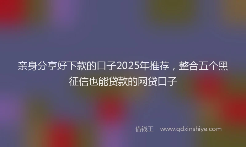 亲身分享好下款的口子2025年推荐，整合五个黑征信也能贷款的网贷口子