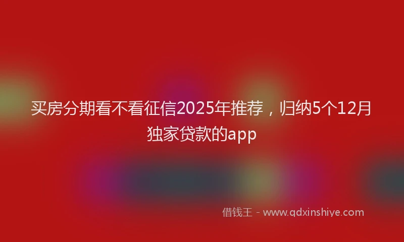 买房分期看不看征信2025年推荐，归纳5个12月独家贷款的app